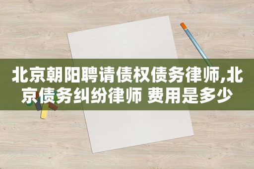 北京朝陽聘請(qǐng)債權(quán)債務(wù)律師,北京債務(wù)糾紛律師 費(fèi)用是多少