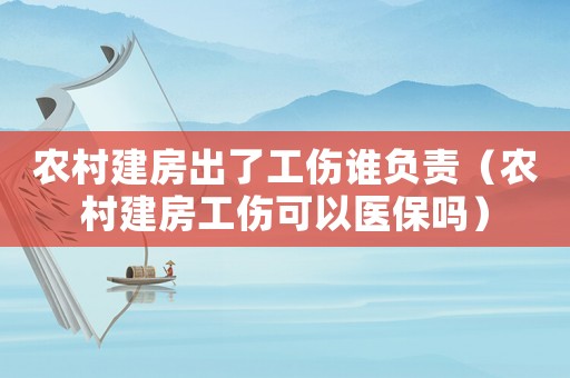 農(nóng)村建房出了工傷誰負(fù)責(zé)（農(nóng)村建房工傷可以醫(yī)保嗎）