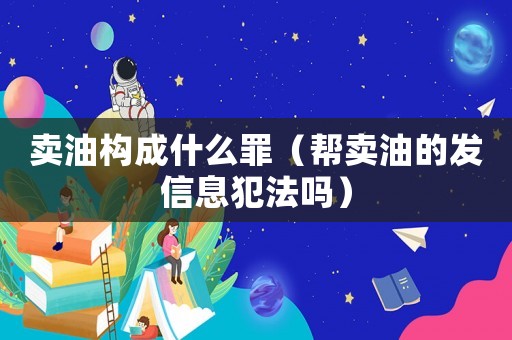 賣油構成什么罪（幫賣油的發信息犯法嗎）