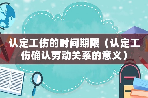 認定工傷的時間期限（認定工傷確認勞動關系的意義）