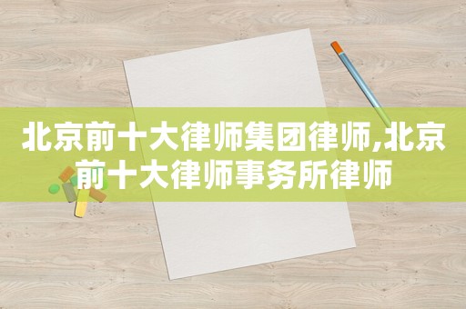 北京前十大律師集團(tuán)律師,北京前十大律師事務(wù)所律師