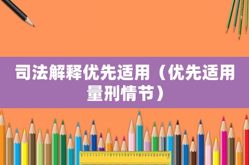 司法解釋優先適用（優先適用量刑情節）
