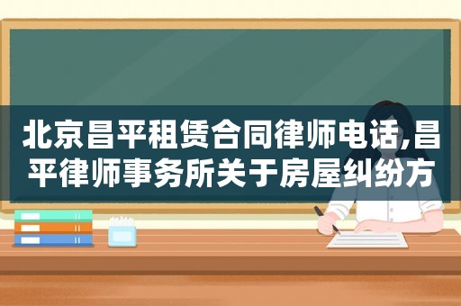 北京昌平租賃合同律師電話,昌平律師事務所關于房屋糾紛方面的律師
