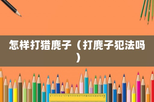 怎樣打獵麂子（打麂子犯法嗎）