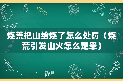 燒荒把山給燒了怎么處罰（燒荒引發山火怎么定罪）