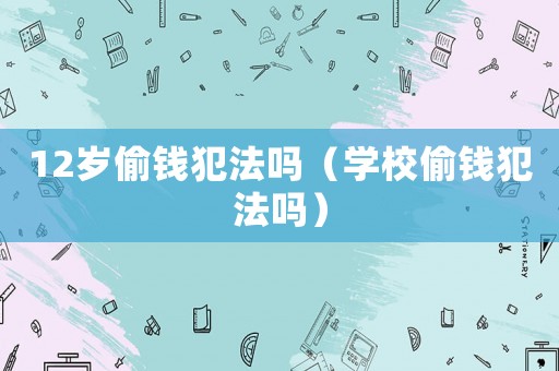 12歲偷錢犯法嗎（學校偷錢犯法嗎）