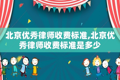 北京優秀律師收費標準,北京優秀律師收費標準是多少