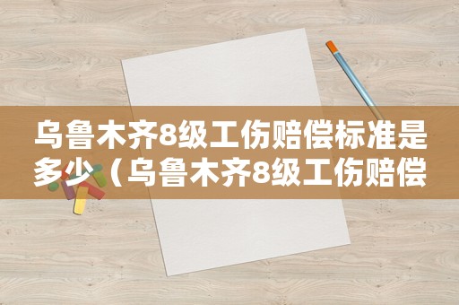 烏魯木齊8級工傷賠償標(biāo)準(zhǔn)是多少（烏魯木齊8級工傷賠償標(biāo)準(zhǔn)）