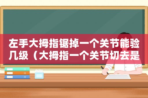 左手大拇指鋸掉一個(gè)關(guān)節(jié)能驗(yàn)幾級(jí)（大拇指一個(gè)關(guān)節(jié)切去是幾級(jí)工傷）