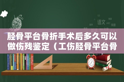 脛骨平臺骨折手術后多久可以做傷殘鑒定（工傷脛骨平臺骨折二次手術假期多少）
