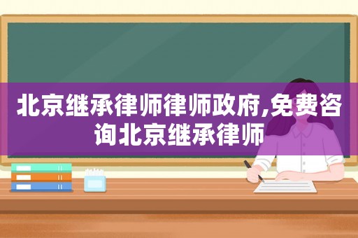 北京繼承律師律師政府,免費咨詢北京繼承律師