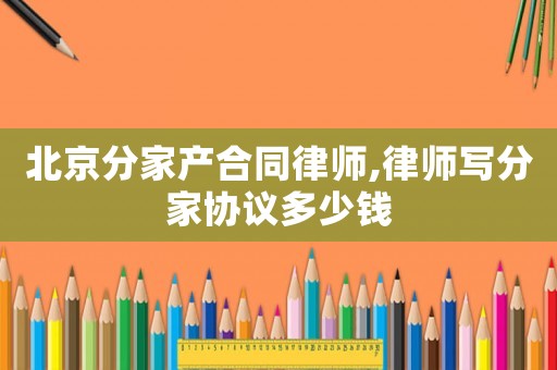 北京分家產(chǎn)合同律師,律師寫(xiě)分家協(xié)議多少錢(qián)