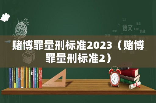 賭博罪量刑標(biāo)準(zhǔn)2023（賭博罪量刑標(biāo)準(zhǔn)2）