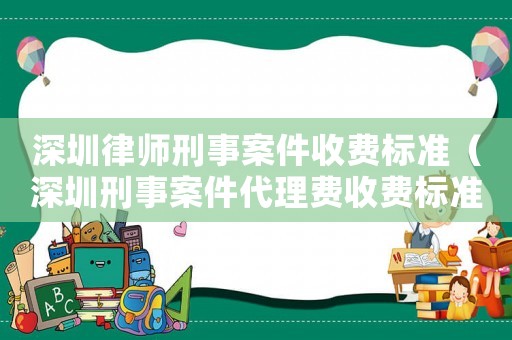 深圳律師刑事案件收費標準（深圳刑事案件代理費收費標準）