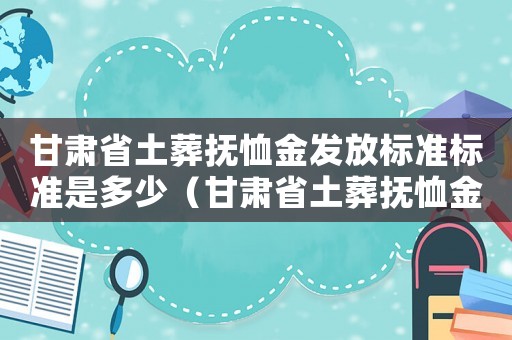 甘肅省土葬撫恤金發放標準標準是多少（甘肅省土葬撫恤金發放標準標準）