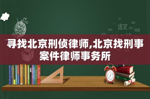尋找北京刑偵律師,北京找刑事案件律師事務(wù)所