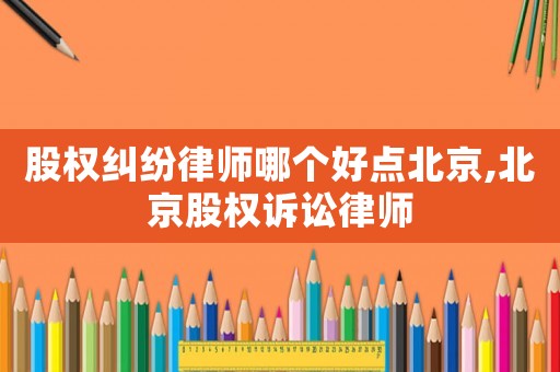 股權糾紛律師哪個好點北京,北京股權訴訟律師
