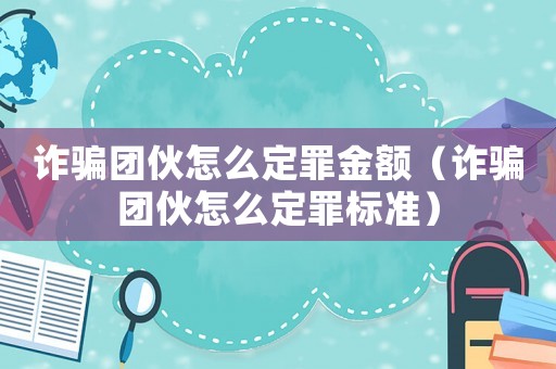 詐騙團伙怎么定罪金額（詐騙團伙怎么定罪標準）