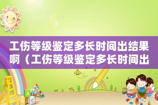 工傷等級鑒定多長時間出結果啊（工傷等級鑒定多長時間出結果）