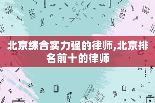 北京綜合實力強的律師,北京排名前十的律師