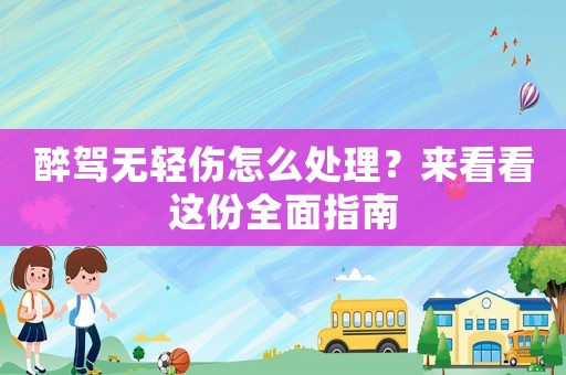 醉駕無輕傷怎么處理？來看看這份全面指南