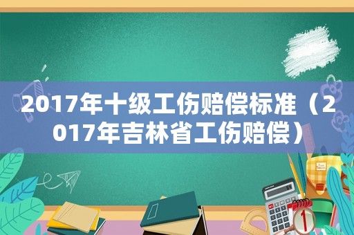 2017年十級工傷賠償標(biāo)準(zhǔn)（2017年吉林省工傷賠償）