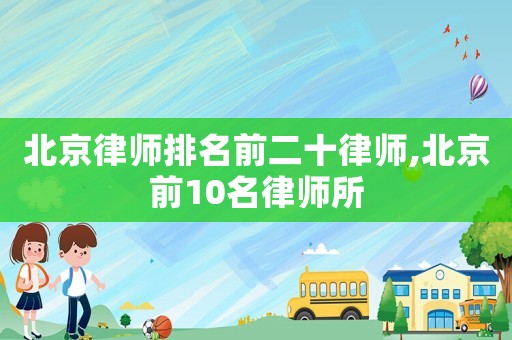 北京律師排名前二十律師,北京前10名律師所