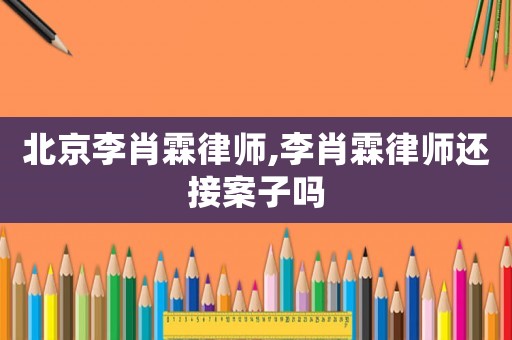 北京李肖霖律師,李肖霖律師還接案子嗎