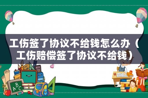 工傷簽了協(xié)議不給錢怎么辦（工傷賠償簽了協(xié)議不給錢）