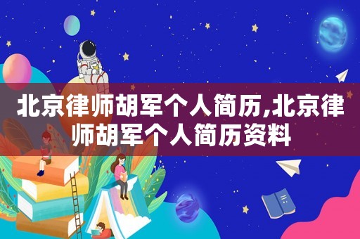 北京律師胡軍個人簡歷,北京律師胡軍個人簡歷資料