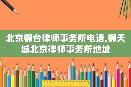 北京錦臺律師事務(wù)所電話,錦天城北京律師事務(wù)所地址