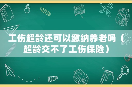 工傷超齡還可以繳納養(yǎng)老嗎（超齡交不了工傷保險）