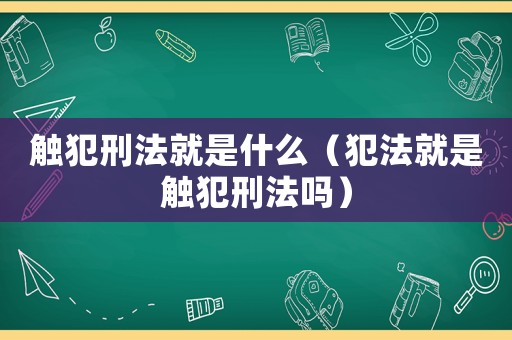 觸犯刑法就是什么（犯法就是觸犯刑法嗎）