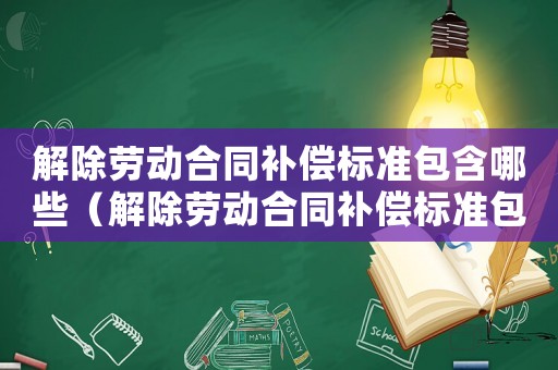 解除勞動合同補償標準包含哪些（解除勞動合同補償標準包含哪些）