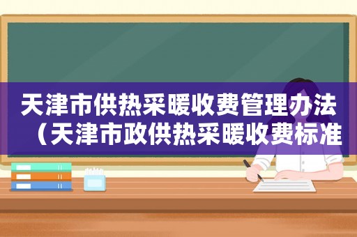天津市供熱采暖收費管理辦法（天津市政供熱采暖收費標準）