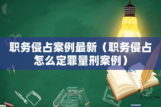 職務侵占案例最新（職務侵占怎么定罪量刑案例）