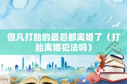 但凡打胎的最后都離婚了（打胎離婚犯法嗎）