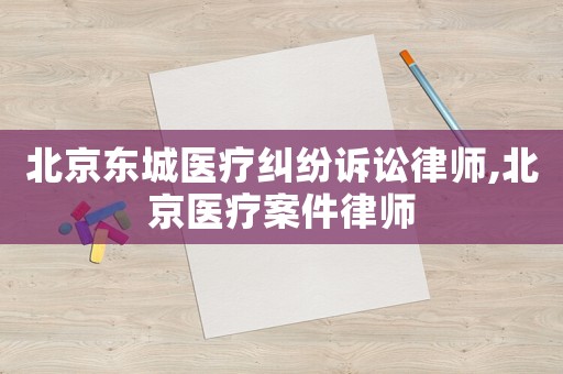 北京東城醫(yī)療糾紛訴訟律師,北京醫(yī)療案件律師