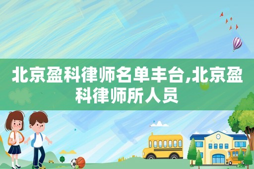 北京盈科律師名單豐臺,北京盈科律師所人員
