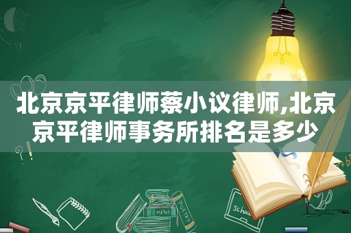 北京京平律師蔡小議律師,北京京平律師事務所排名是多少