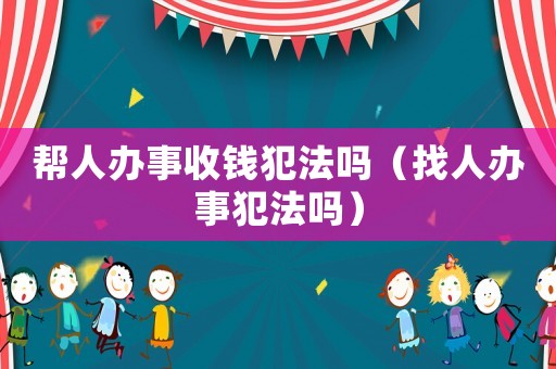 幫人辦事收錢犯法嗎（找人辦事犯法嗎）