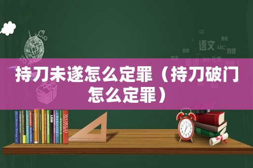 持刀未遂怎么定罪（持刀破門怎么定罪）