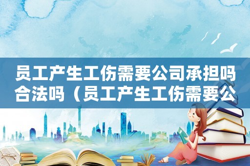 員工產生工傷需要公司承擔嗎合法嗎（員工產生工傷需要公司承擔嗎）