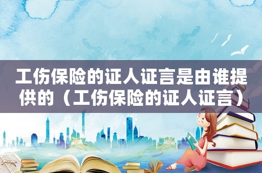 工傷保險的證人證言是由誰提供的（工傷保險的證人證言）