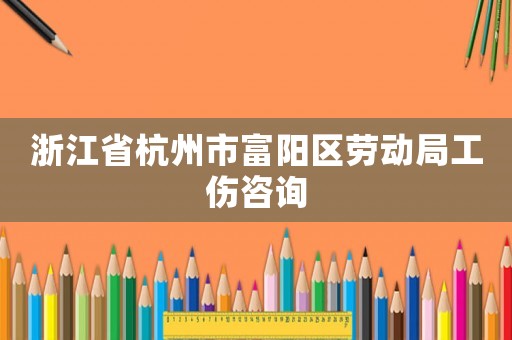 浙江省杭州市富陽區勞動局工傷咨詢