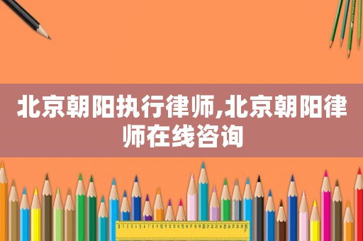 北京朝陽執行律師,北京朝陽律師在線咨詢
