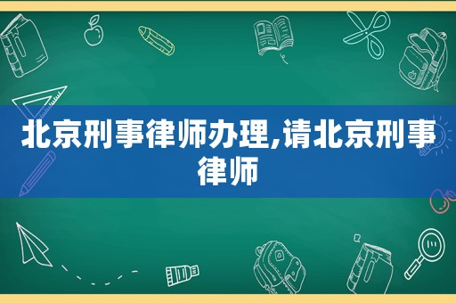 北京刑事律師辦理,請(qǐng)北京刑事律師