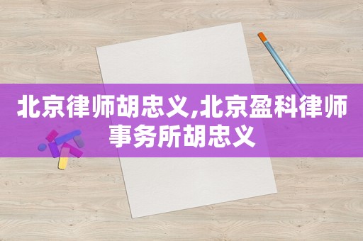 北京律師胡忠義,北京盈科律師事務所胡忠義