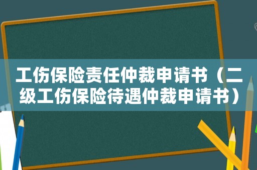 工傷保險責任仲裁申請書（二級工傷保險待遇仲裁申請書）