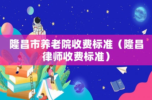 隆昌市養(yǎng)老院收費(fèi)標(biāo)準(zhǔn)（隆昌律師收費(fèi)標(biāo)準(zhǔn)）